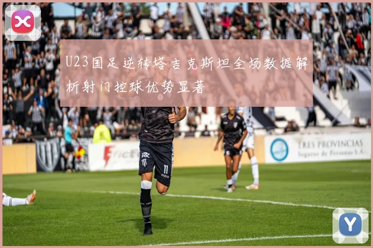 U23国足逆转塔吉克斯坦全场数据解析射门控球优势显著