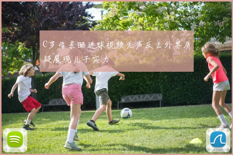 C罗母亲晒进球视频无声反击外界质疑展现儿子实力