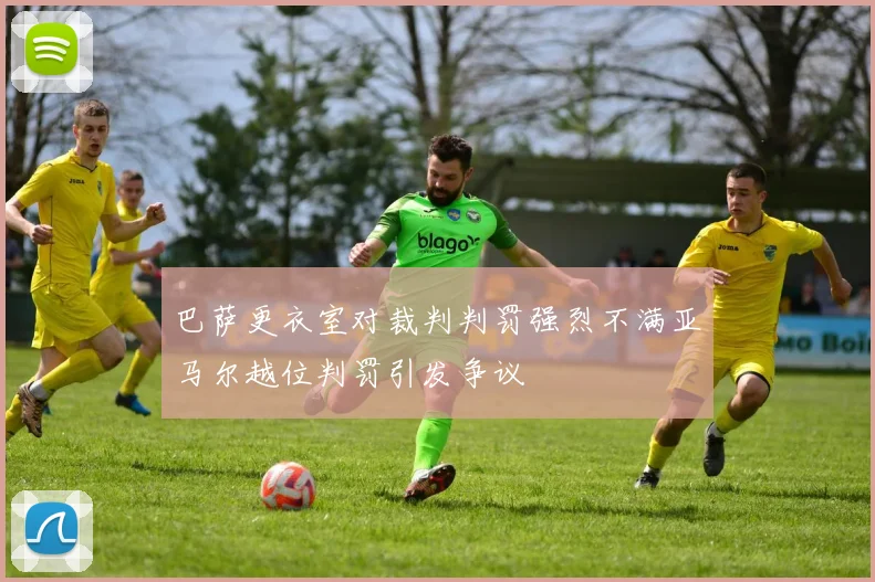 巴萨更衣室对裁判判罚强烈不满亚马尔越位判罚引发争议