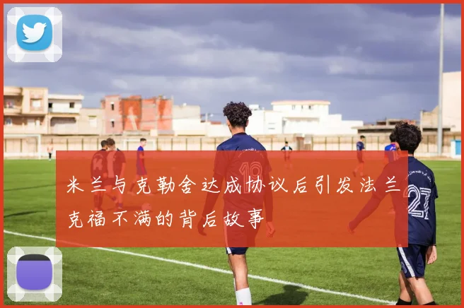 米兰与克勒舍达成协议后引发法兰克福不满的背后故事