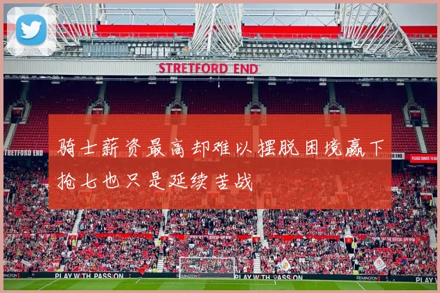 骑士薪资最高却难以摆脱困境赢下抢七也只是延续苦战
