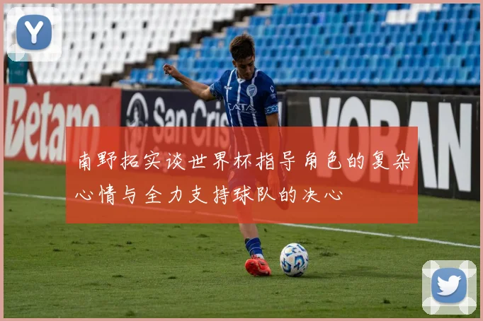 南野拓实谈世界杯指导角色的复杂心情与全力支持球队的决心