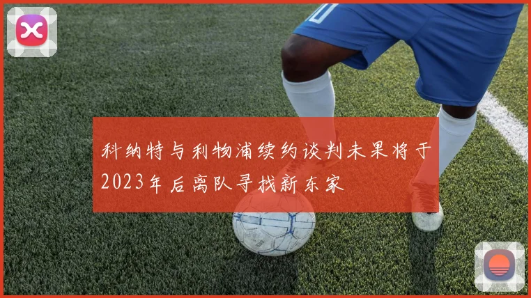 科纳特与利物浦续约谈判未果将于2023年后离队寻找新东家