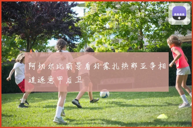 阿切尔比前景看好蒙扎热那亚争相追逐意甲后卫