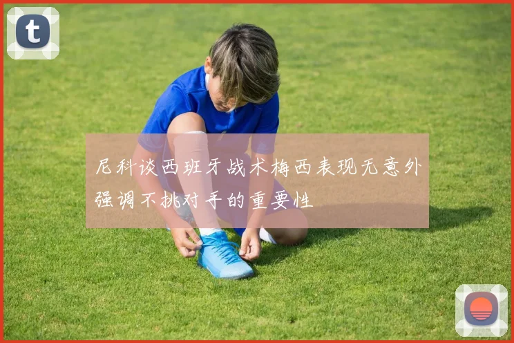 尼科谈西班牙战术梅西表现无意外强调不挑对手的重要性