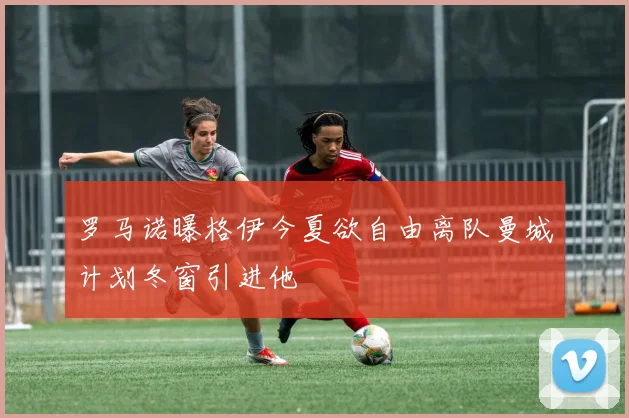 罗马诺曝格伊今夏欲自由离队曼城计划冬窗引进他