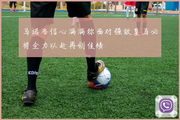 马诺洛信心满满称面对强敌皇马必将全力以赴再创佳绩