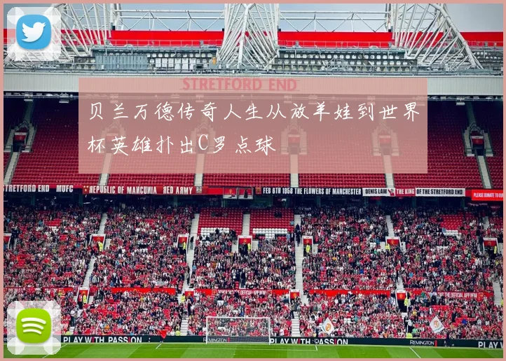 贝兰万德传奇人生从放羊娃到世界杯英雄扑出C罗点球
