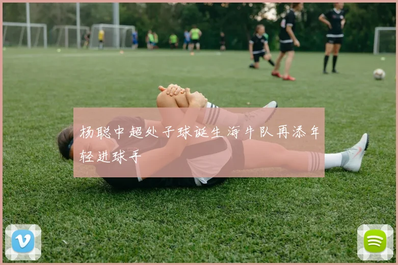 杨聪中超处子球诞生海牛队再添年轻进球手