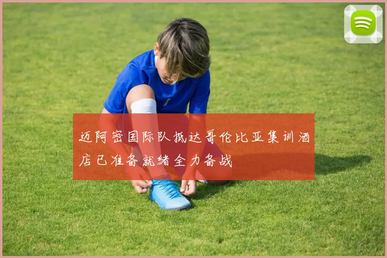 迈阿密国际队抵达哥伦比亚集训酒店已准备就绪全力备战