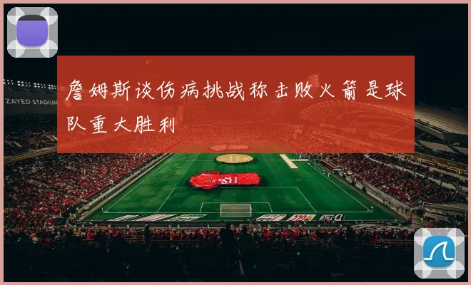 詹姆斯谈伤病挑战称击败火箭是球队重大胜利